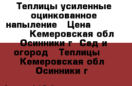 Теплицы усиленные,оцинкованное напыление › Цена ­ 11500-19500 - Кемеровская обл., Осинники г. Сад и огород » Теплицы   . Кемеровская обл.,Осинники г.